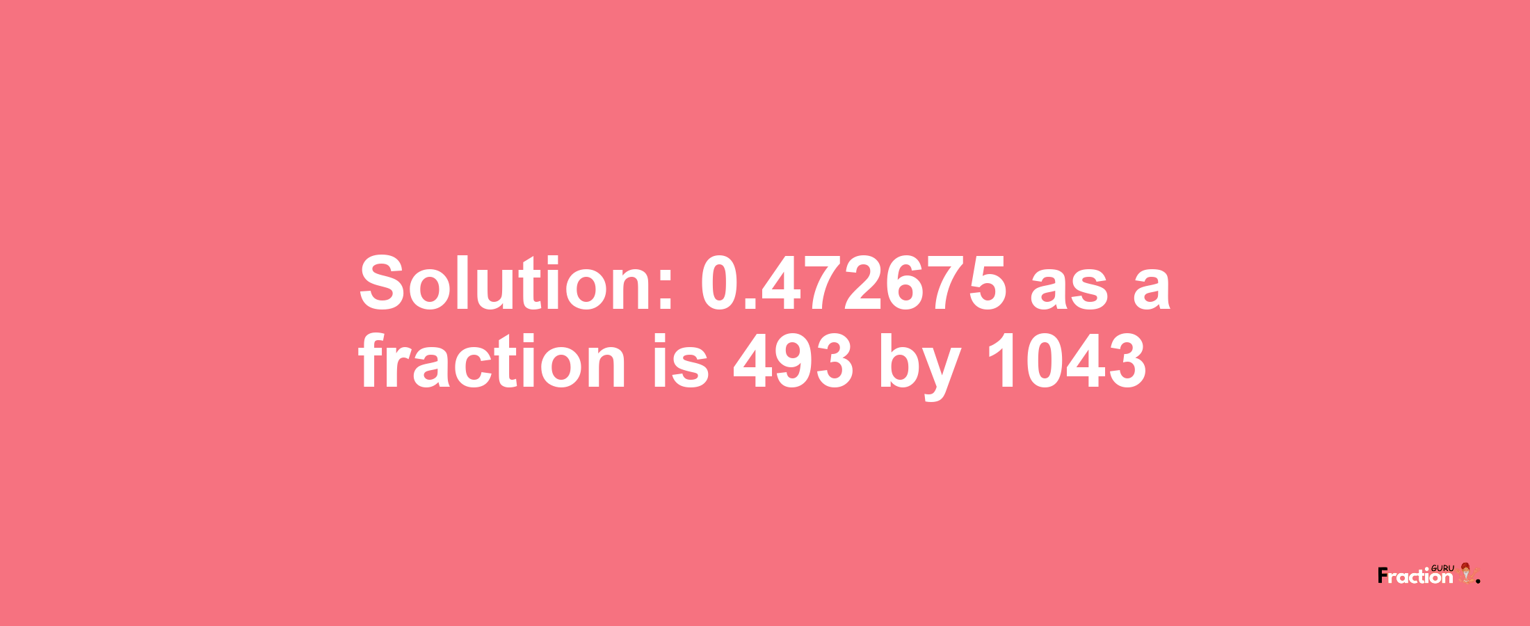 Solution:0.472675 as a fraction is 493/1043